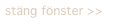 stäng fönster >>